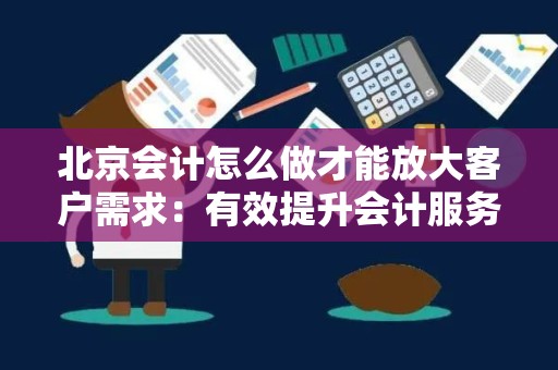 北京会计怎么做才能放大客户需求：有效提升会计服务的策略