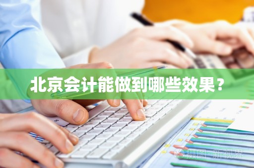北京会计能做到哪些效果？