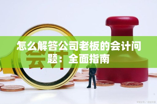怎么解答公司老板的会计问题：全面指南