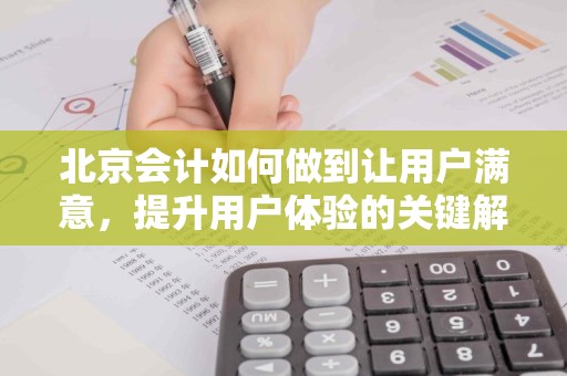 北京会计如何做到让用户满意，提升用户体验的关键解析