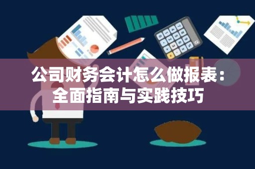 公司财务会计怎么做报表：全面指南与实践技巧