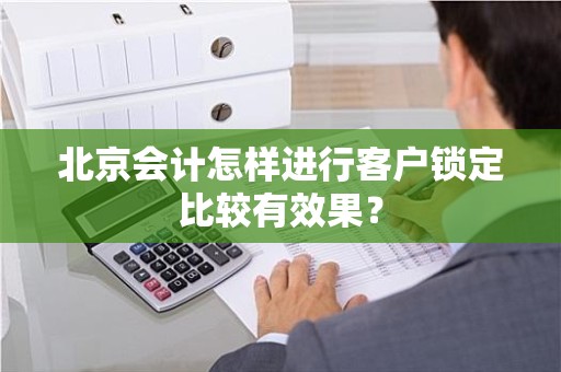 北京会计怎样进行客户锁定比较有效果？