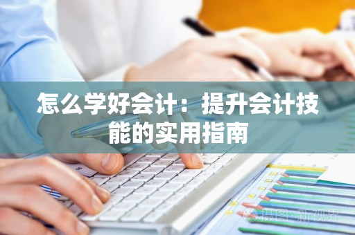 怎么学好会计：提升会计技能的实用指南