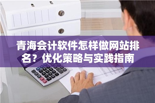 青海会计软件怎样做网站排名？优化策略与实践指南