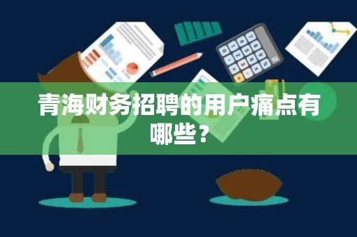 青海财务招聘的用户痛点有哪些？