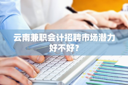 云南兼职会计招聘市场潜力好不好？