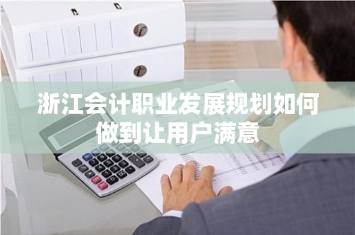 浙江会计职业发展规划如何做到让用户满意