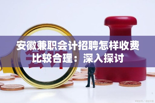 安徽兼职会计招聘怎样收费比较合理：深入探讨