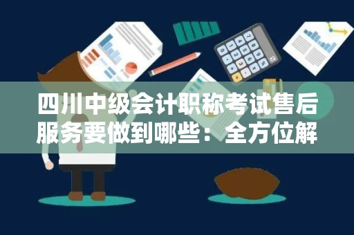 四川中级会计职称考试售后服务要做到哪些：全方位解析