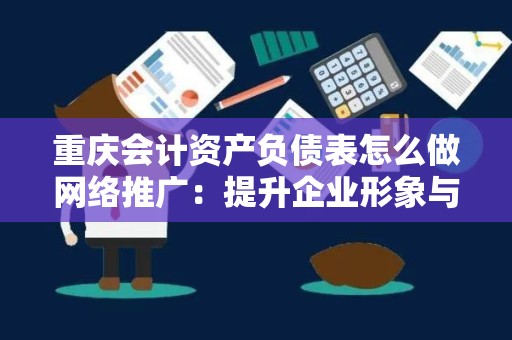 重庆会计资产负债表怎么做网络推广：提升企业形象与信任度