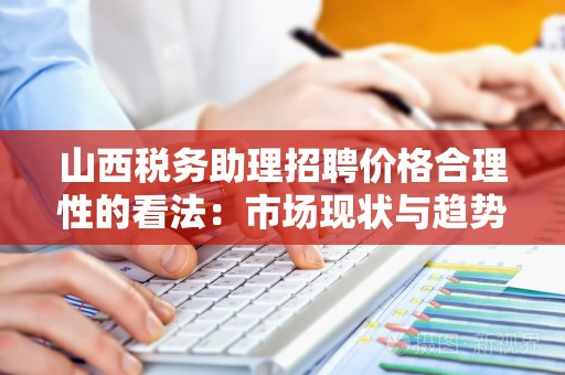 山西税务助理招聘价格合理性的看法：市场现状与趋势分析