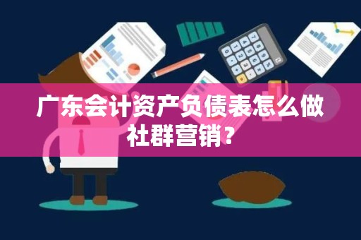 广东会计资产负债表怎么做社群营销？