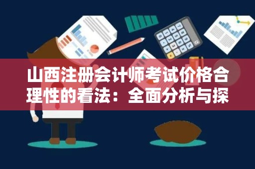 山西注册会计师考试价格合理性的看法：全面分析与探讨