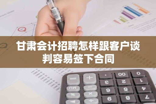 甘肃会计招聘怎样跟客户谈判容易签下合同