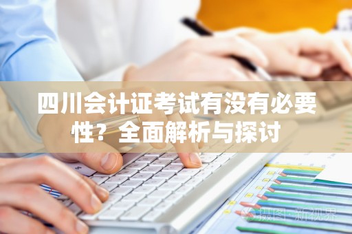 四川会计证考试有没有必要性？全面解析与探讨