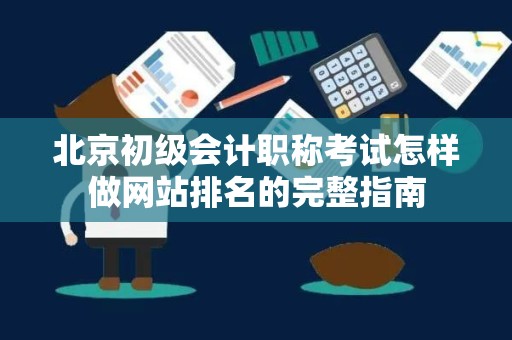 北京初级会计职称考试怎样做网站排名的完整指南
