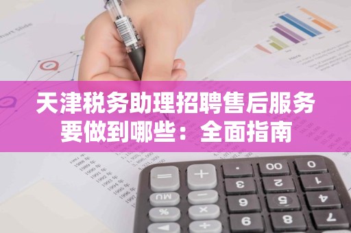 天津税务助理招聘售后服务要做到哪些：全面指南