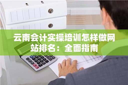 云南会计实操培训怎样做网站排名：全面指南