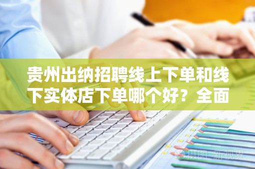 贵州出纳招聘线上下单和线下实体店下单哪个好？全面分析和比较