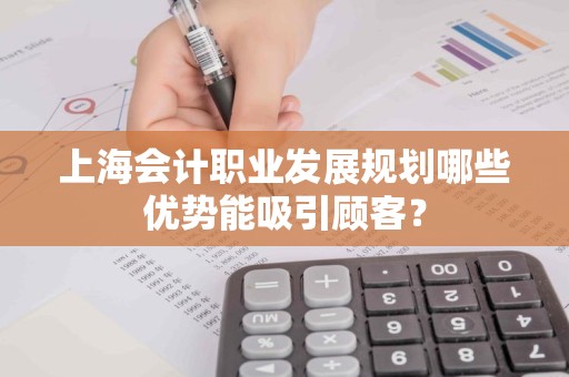 上海会计职业发展规划哪些优势能吸引顾客？