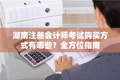 湖南注册会计师考试购买方式有哪些？全方位指南