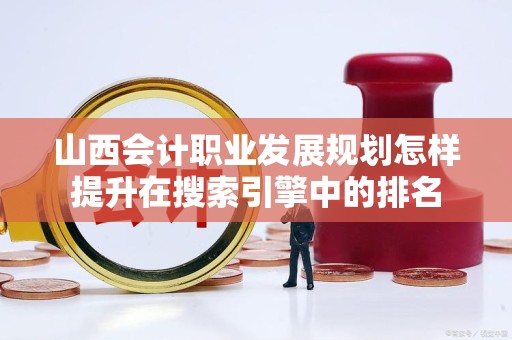 山西会计职业发展规划怎样提升在搜索引擎中的排名