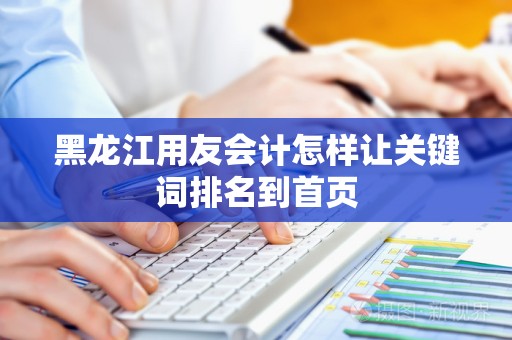 黑龙江用友会计怎样让关键词排名到首页