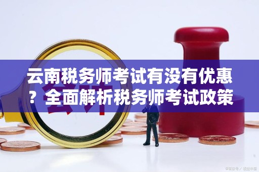 云南税务师考试有没有优惠？全面解析税务师考试政策