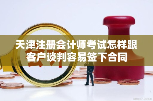 天津注册会计师考试怎样跟客户谈判容易签下合同