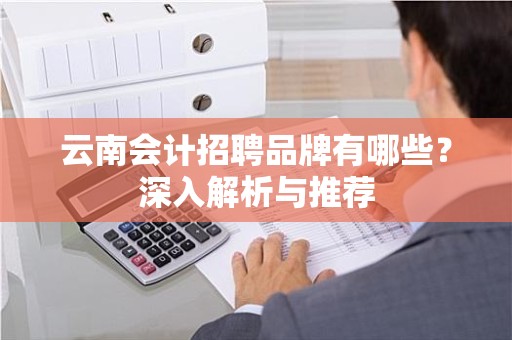 云南会计招聘品牌有哪些？深入解析与推荐