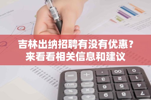 吉林出纳招聘有没有优惠？来看看相关信息和建议
