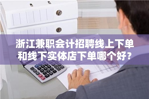 浙江兼职会计招聘线上下单和线下实体店下单哪个好？