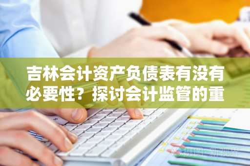 吉林会计资产负债表有没有必要性？探讨会计监管的重要性