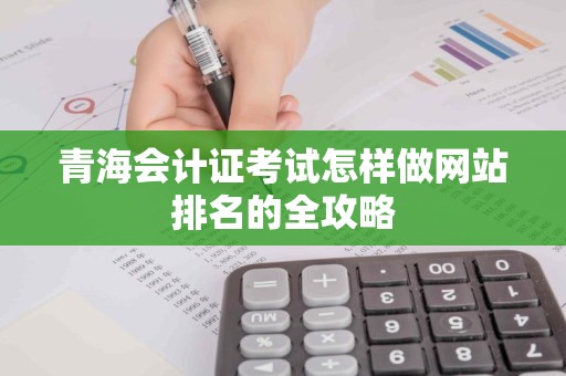 青海会计证考试怎样做网站排名的全攻略
