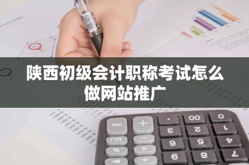 陕西初级会计职称考试怎么做网站推广