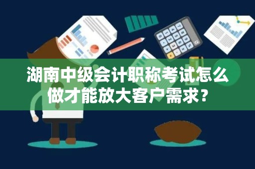 湖南中级会计职称考试怎么做才能放大客户需求？