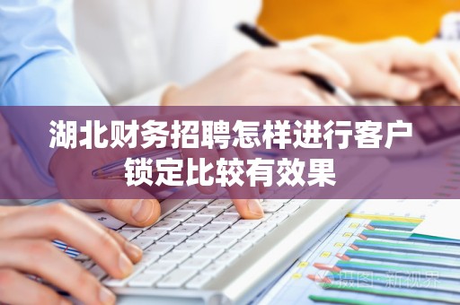 湖北财务招聘怎样进行客户锁定比较有效果
