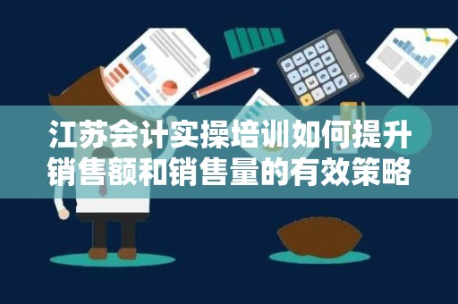 江苏会计实操培训如何提升销售额和销售量的有效策略