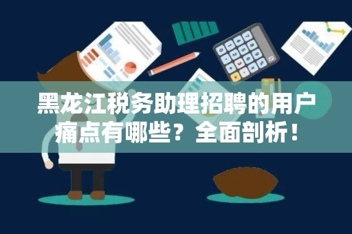 黑龙江税务助理招聘的用户痛点有哪些？全面剖析！