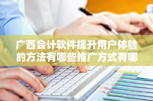 广西会计软件提升用户体验的方法有哪些推广方式有哪些