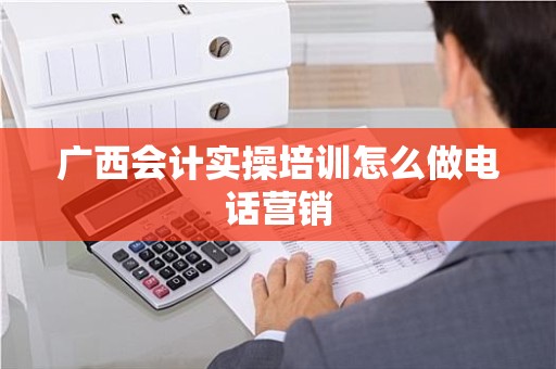 广西会计实操培训怎么做电话营销
