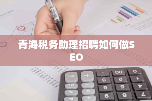 青海税务助理招聘如何做SEO