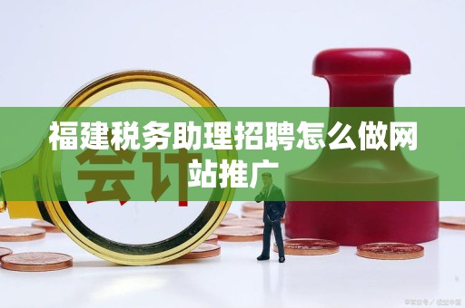 福建税务助理招聘怎么做网站推广