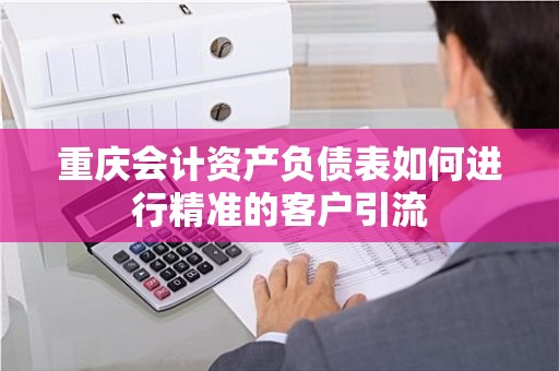 重庆会计资产负债表如何进行精准的客户引流