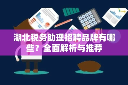 湖北税务助理招聘品牌有哪些？全面解析与推荐