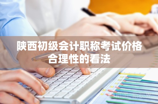 陕西初级会计职称考试价格合理性的看法