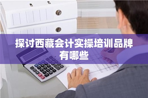 探讨西藏会计实操培训品牌有哪些
