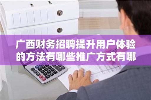 广西财务招聘提升用户体验的方法有哪些推广方式有哪些