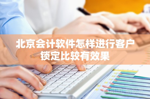北京会计软件怎样进行客户锁定比较有效果