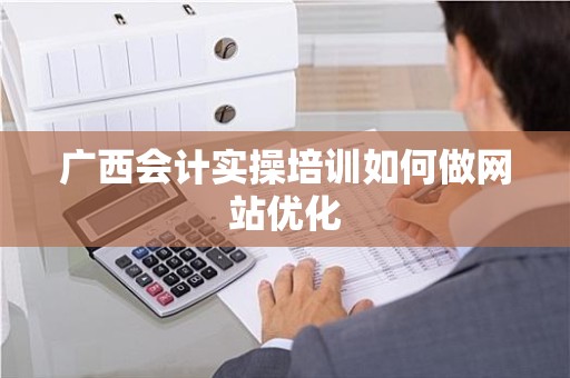 广西会计实操培训如何做网站优化